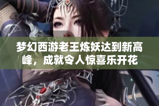 梦幻西游老王炼妖达到新高峰，成就令人惊喜乐开花