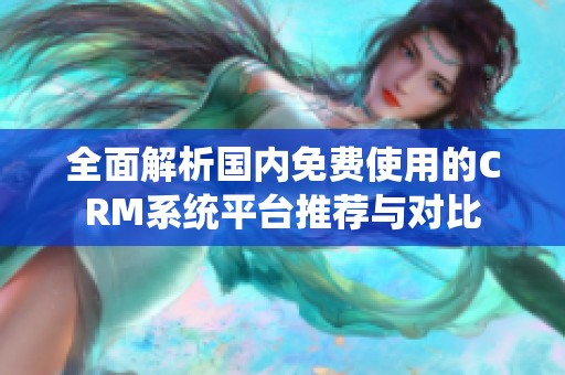 全面解析国内免费使用的CRM系统平台推荐与对比