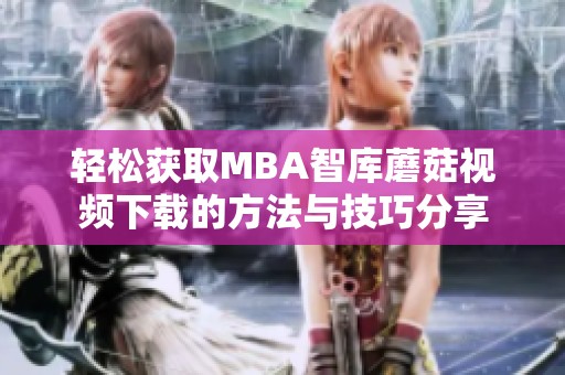 轻松获取MBA智库蘑菇视频下载的方法与技巧分享