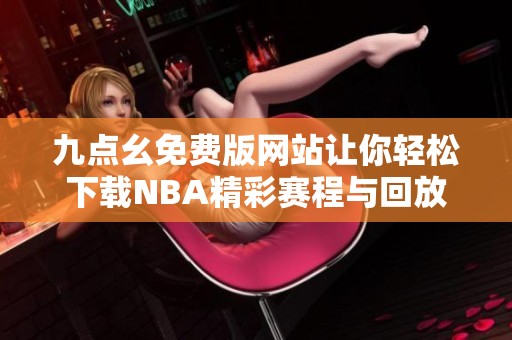 九点幺免费版网站让你轻松下载NBA精彩赛程与回放