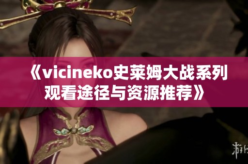 《vicineko史莱姆大战系列观看途径与资源推荐》