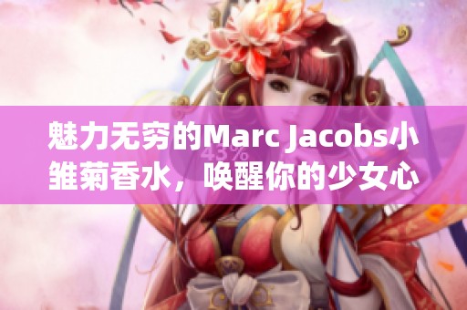 魅力无穷的Marc Jacobs小雏菊香水，唤醒你的少女心