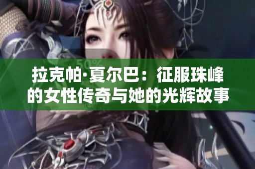 拉克帕·夏尔巴：征服珠峰的女性传奇与她的光辉故事