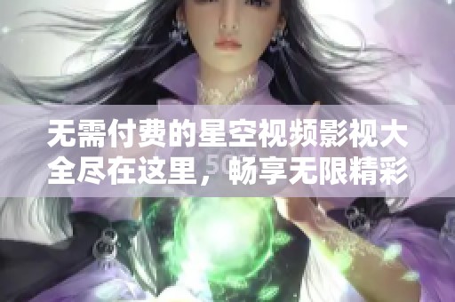 无需付费的星空视频影视大全尽在这里，畅享无限精彩