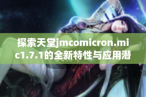 探索天堂jmcomicron.mic1.7.1的全新特性与应用潜力