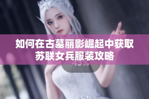 如何在古墓丽影崛起中获取苏联女兵服装攻略