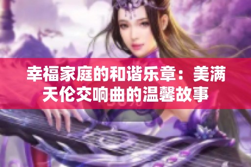 幸福家庭的和谐乐章：美满天伦交响曲的温馨故事