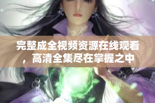 完整成全视频资源在线观看，高清全集尽在掌握之中