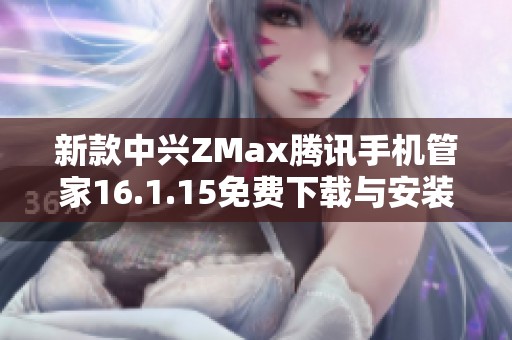 新款中兴ZMax腾讯手机管家16.1.15免费下载与安装指南