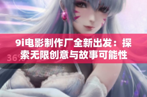 9i电影制作厂全新出发：探索无限创意与故事可能性