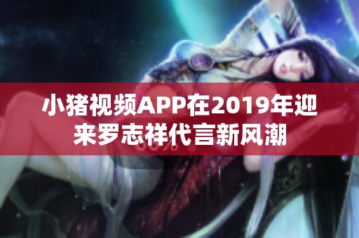 小猪视频APP在2019年迎来罗志祥代言新风潮