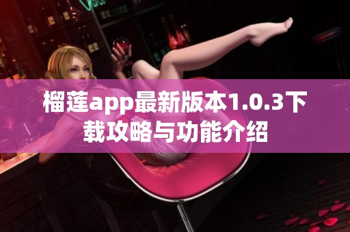 榴莲app最新版本1.0.3下载攻略与功能介绍