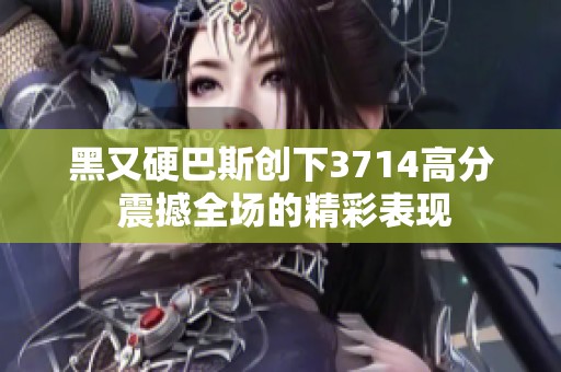 黑又硬巴斯创下3714高分 震撼全场的精彩表现