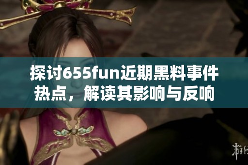 探讨655fun近期黑料事件热点，解读其影响与反响