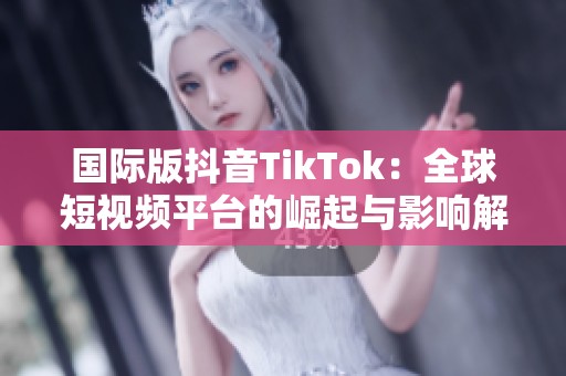 国际版抖音TikTok：全球短视频平台的崛起与影响解析