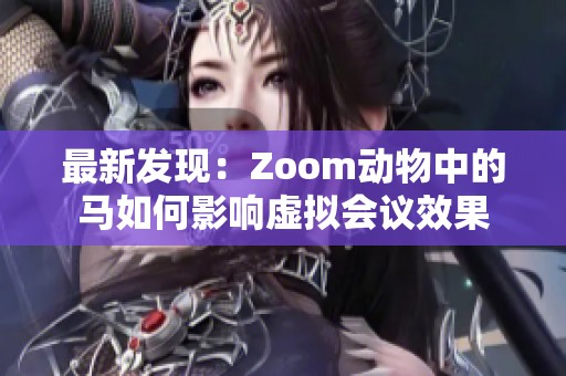 最新发现：Zoom动物中的马如何影响虚拟会议效果