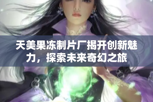 天美果冻制片厂揭开创新魅力，探索未来奇幻之旅