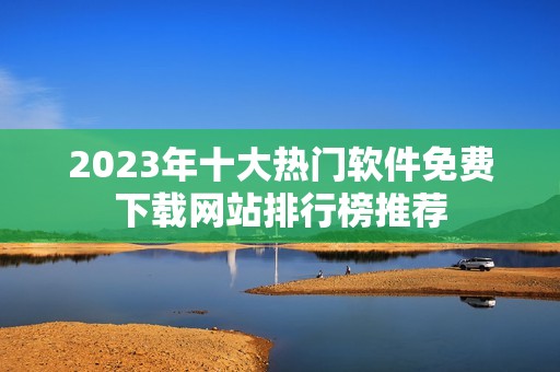 2023年十大热门软件免费下载网站排行榜推荐