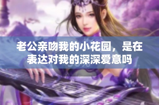 老公亲吻我的小花园，是在表达对我的深深爱意吗