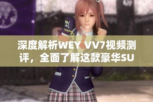 深度解析WEY VV7视频测评，全面了解这款豪华SUV的魅力与性能