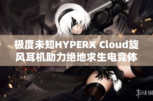 极度未知HYPERX Cloud旋风耳机助力绝地求生电竞体验