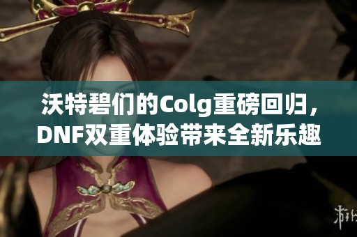 沃特碧们的Colg重磅回归，DNF双重体验带来全新乐趣