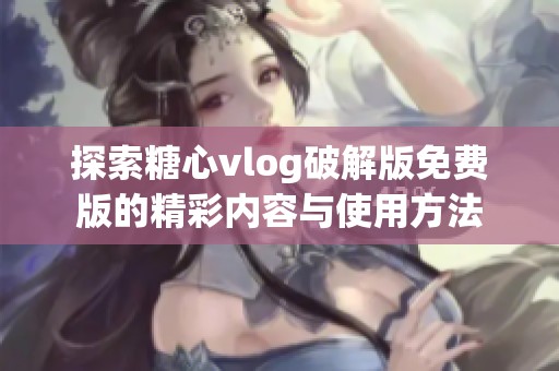 探索糖心vlog破解版免费版的精彩内容与使用方法