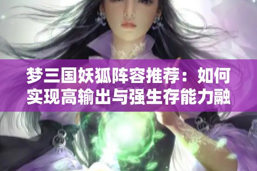 梦三国妖狐阵容推荐：如何实现高输出与强生存能力融合