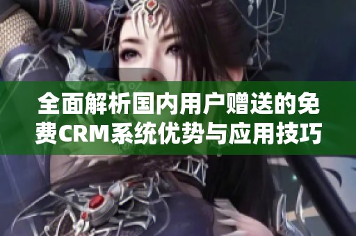 全面解析国内用户赠送的免费CRM系统优势与应用技巧