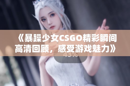 《暴躁少女CSGO精彩瞬间高清回顾，感受游戏魅力》