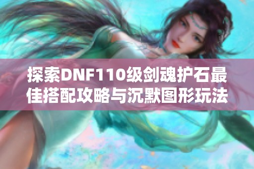 探索DNF110级剑魂护石最佳搭配攻略与沉默图形玩法解析