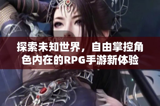 探索未知世界，自由掌控角色内在的RPG手游新体验