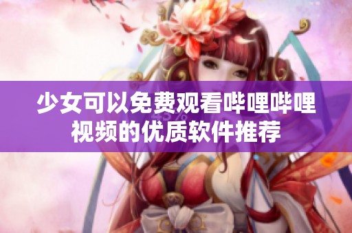 少女可以免费观看哔哩哔哩视频的优质软件推荐