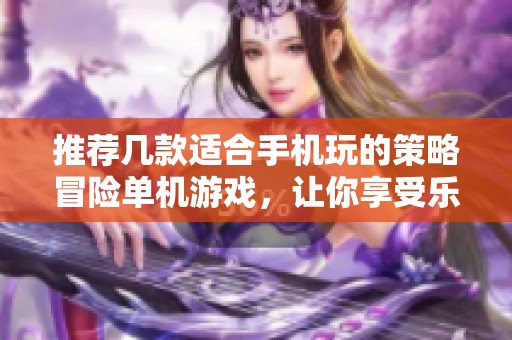 推荐几款适合手机玩的策略冒险单机游戏，让你享受乐趣无穷