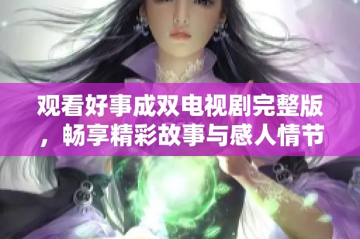 观看好事成双电视剧完整版，畅享精彩故事与感人情节