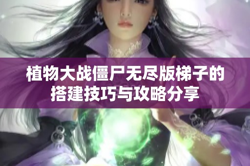 植物大战僵尸无尽版梯子的搭建技巧与攻略分享