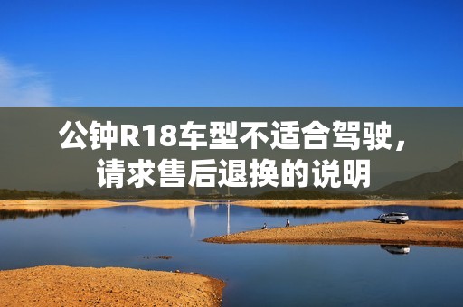 公钟R18车型不适合驾驶，请求售后退换的说明