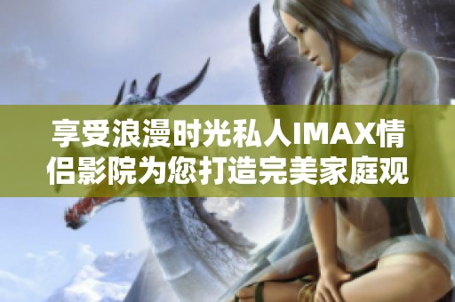 享受浪漫时光私人IMAX情侣影院为您打造完美家庭观影体验