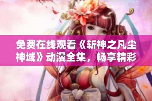 免费在线观看《斩神之凡尘神域》动漫全集，畅享精彩剧情