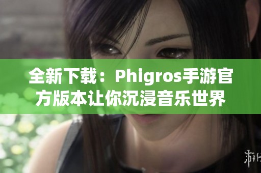 全新下载：Phigros手游官方版本让你沉浸音乐世界