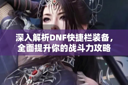 深入解析DNF快捷栏装备，全面提升你的战斗力攻略