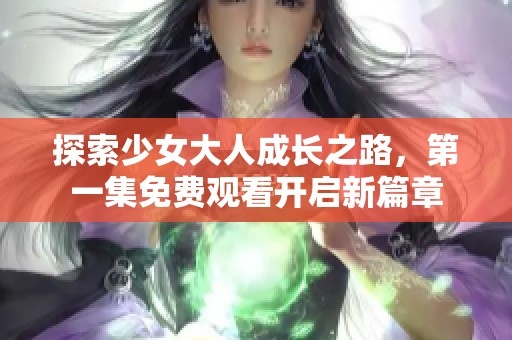 探索少女大人成长之路，第一集免费观看开启新篇章