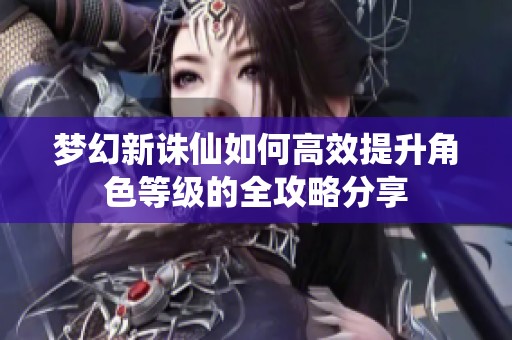 梦幻新诛仙如何高效提升角色等级的全攻略分享