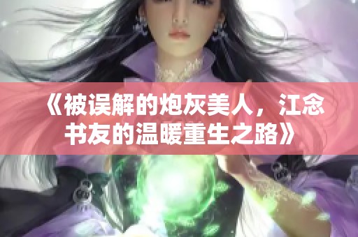 《被误解的炮灰美人，江念书友的温暖重生之路》