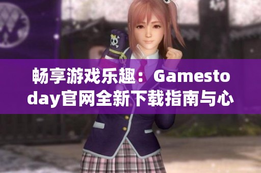 畅享游戏乐趣：Gamestoday官网全新下载指南与心得分享