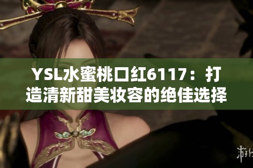 YSL水蜜桃口红6117：打造清新甜美妆容的绝佳选择