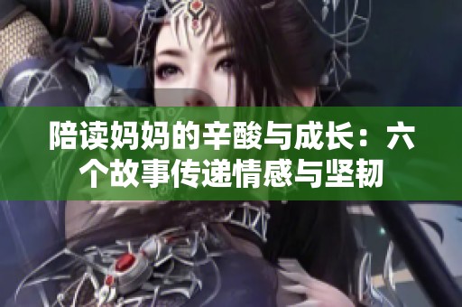 陪读妈妈的辛酸与成长：六个故事传递情感与坚韧