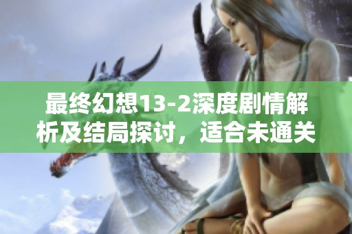 最终幻想13-2深度剧情解析及结局探讨，适合未通关玩家阅读