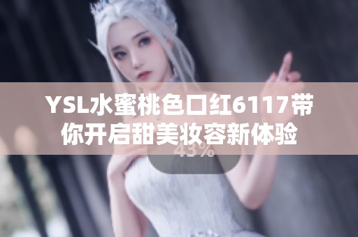 YSL水蜜桃色口红6117带你开启甜美妆容新体验