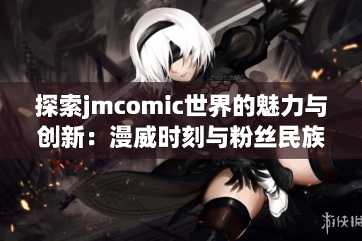 探索jmcomic世界的魅力与创新：漫威时刻与粉丝民族的结合